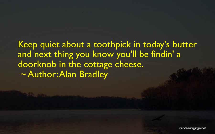 Alan Bradley Quotes: Keep Quiet About A Toothpick In Today's Butter And Next Thing You Know You'll Be Findin' A Doorknob In The