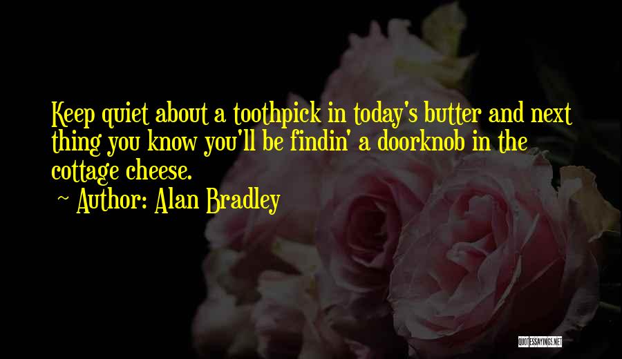 Alan Bradley Quotes: Keep Quiet About A Toothpick In Today's Butter And Next Thing You Know You'll Be Findin' A Doorknob In The