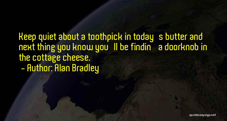 Alan Bradley Quotes: Keep Quiet About A Toothpick In Today's Butter And Next Thing You Know You'll Be Findin' A Doorknob In The