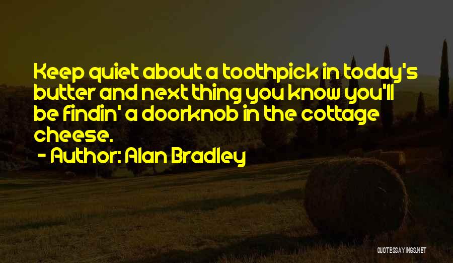 Alan Bradley Quotes: Keep Quiet About A Toothpick In Today's Butter And Next Thing You Know You'll Be Findin' A Doorknob In The