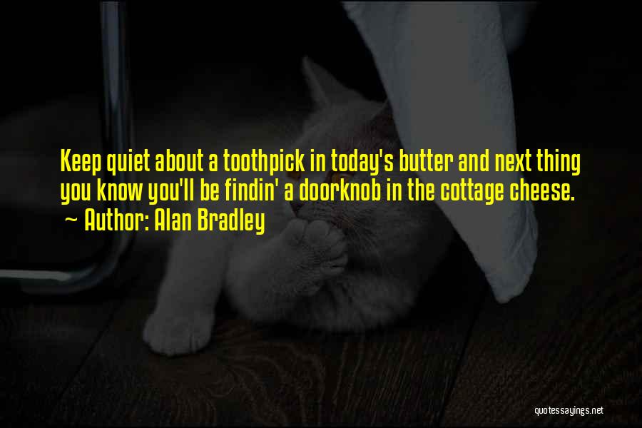 Alan Bradley Quotes: Keep Quiet About A Toothpick In Today's Butter And Next Thing You Know You'll Be Findin' A Doorknob In The