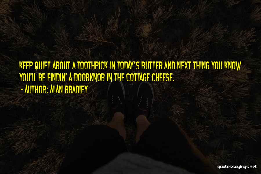 Alan Bradley Quotes: Keep Quiet About A Toothpick In Today's Butter And Next Thing You Know You'll Be Findin' A Doorknob In The