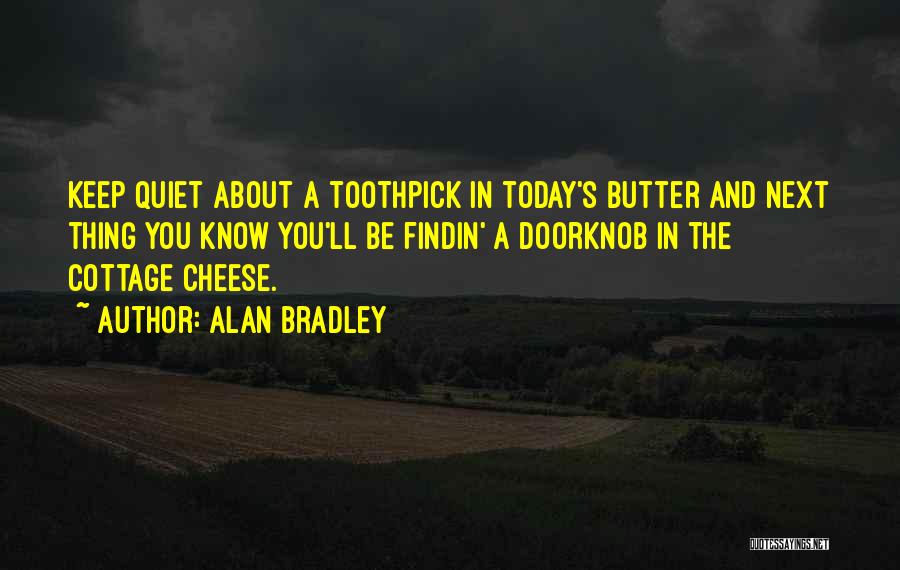 Alan Bradley Quotes: Keep Quiet About A Toothpick In Today's Butter And Next Thing You Know You'll Be Findin' A Doorknob In The