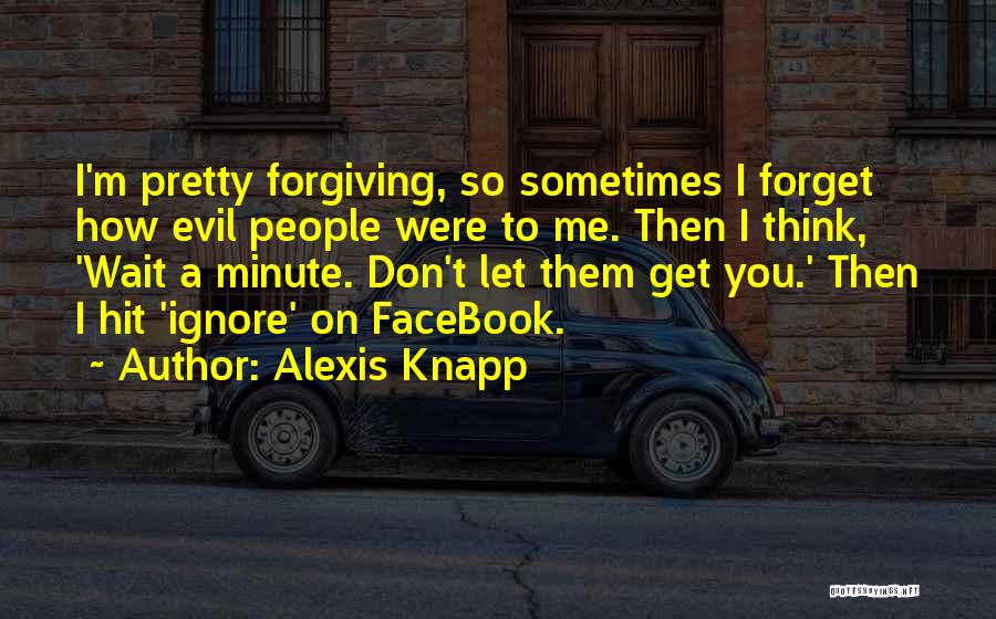 Alexis Knapp Quotes: I'm Pretty Forgiving, So Sometimes I Forget How Evil People Were To Me. Then I Think, 'wait A Minute. Don't