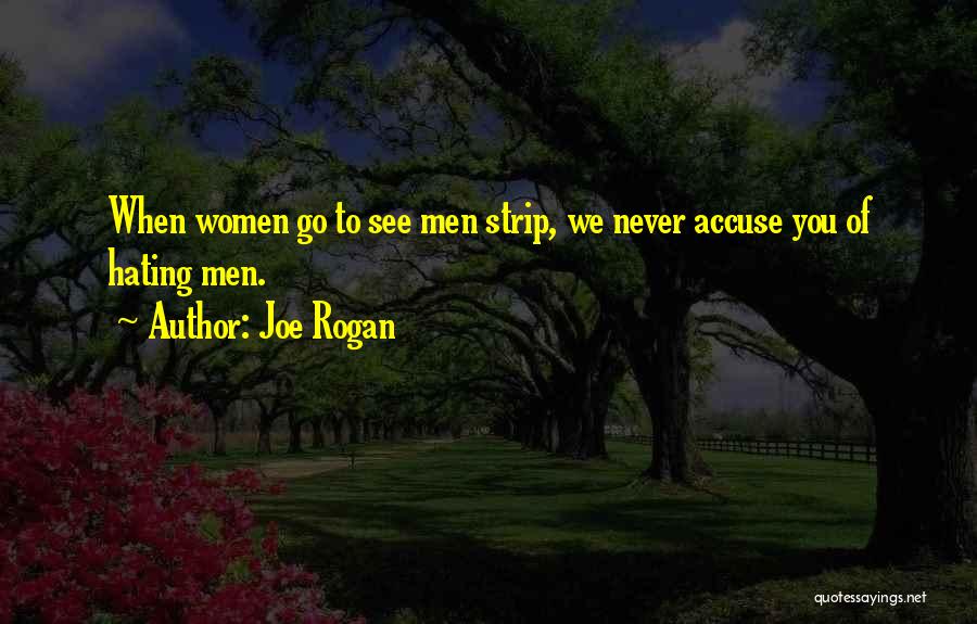 Joe Rogan Quotes: When Women Go To See Men Strip, We Never Accuse You Of Hating Men.