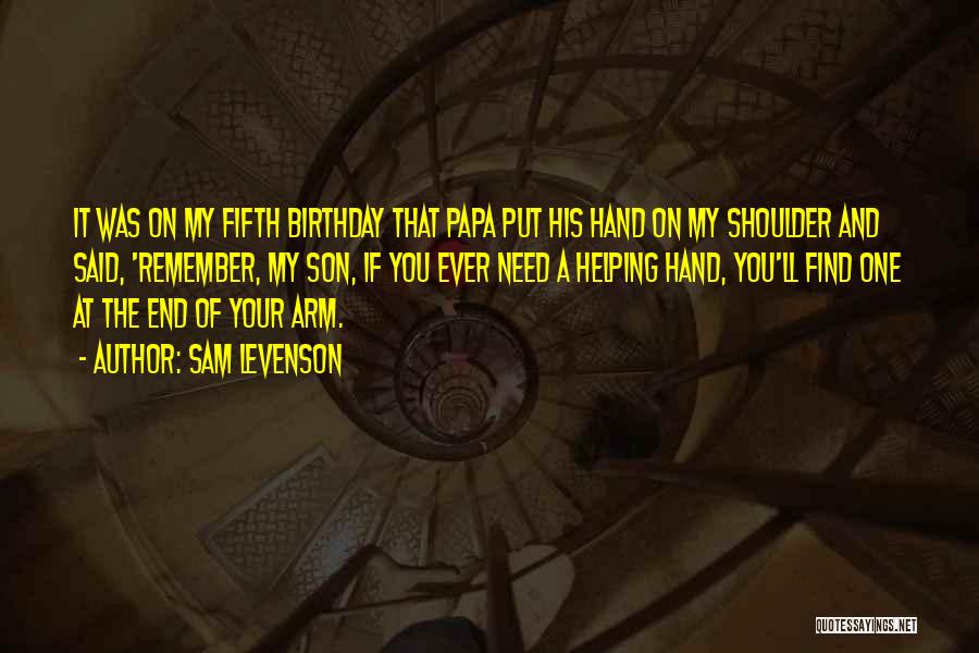 Sam Levenson Quotes: It Was On My Fifth Birthday That Papa Put His Hand On My Shoulder And Said, 'remember, My Son, If