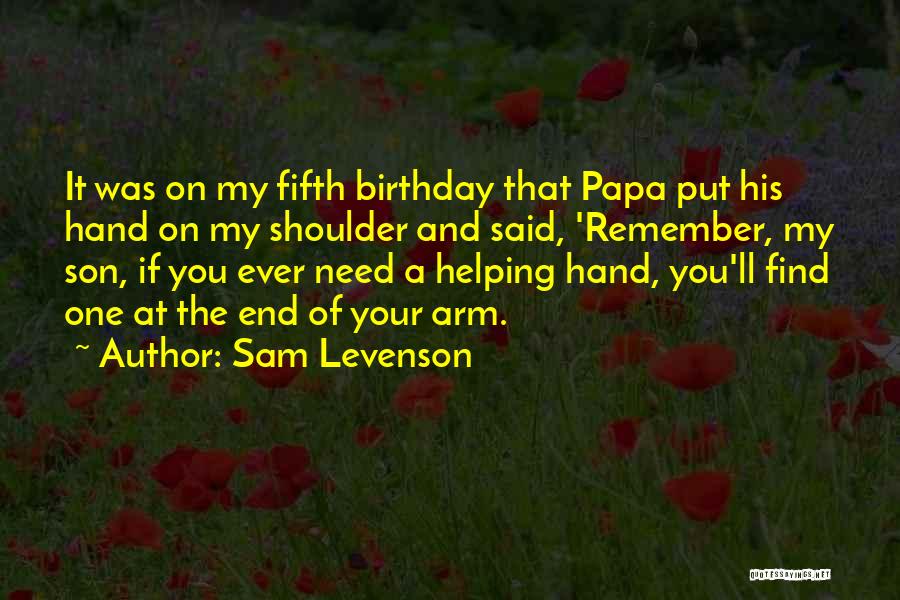 Sam Levenson Quotes: It Was On My Fifth Birthday That Papa Put His Hand On My Shoulder And Said, 'remember, My Son, If