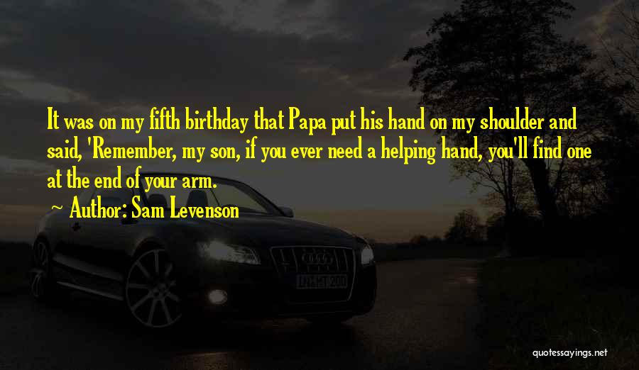 Sam Levenson Quotes: It Was On My Fifth Birthday That Papa Put His Hand On My Shoulder And Said, 'remember, My Son, If