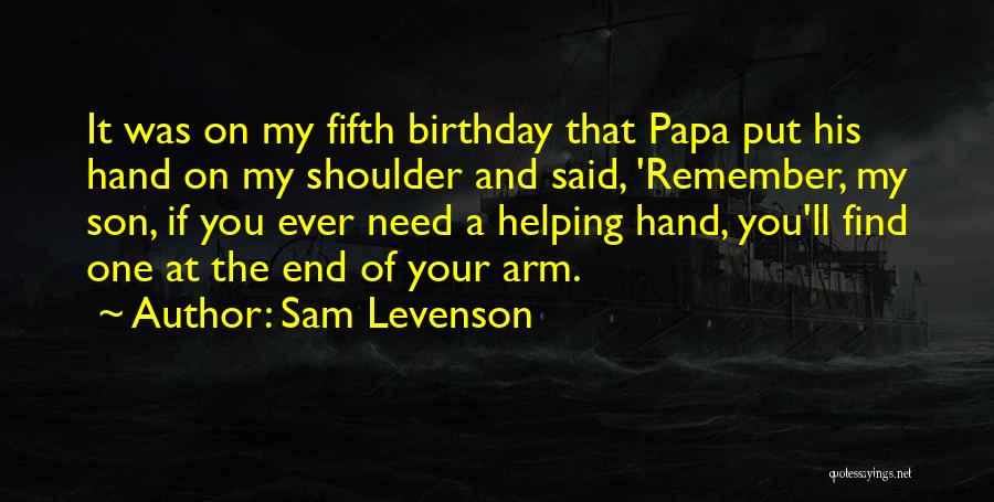 Sam Levenson Quotes: It Was On My Fifth Birthday That Papa Put His Hand On My Shoulder And Said, 'remember, My Son, If