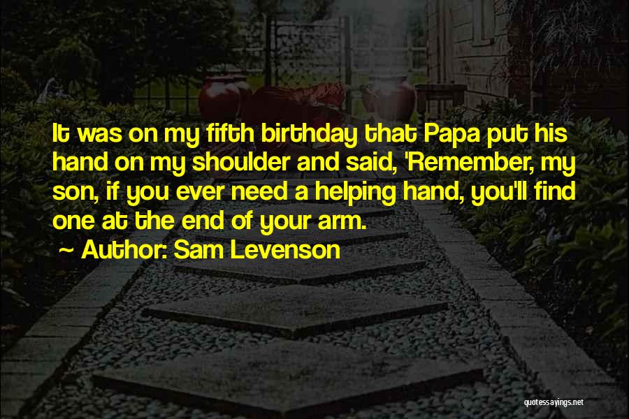 Sam Levenson Quotes: It Was On My Fifth Birthday That Papa Put His Hand On My Shoulder And Said, 'remember, My Son, If