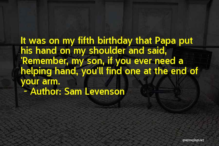 Sam Levenson Quotes: It Was On My Fifth Birthday That Papa Put His Hand On My Shoulder And Said, 'remember, My Son, If