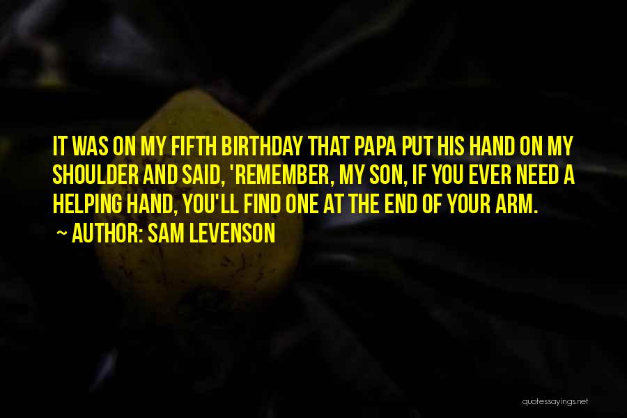 Sam Levenson Quotes: It Was On My Fifth Birthday That Papa Put His Hand On My Shoulder And Said, 'remember, My Son, If