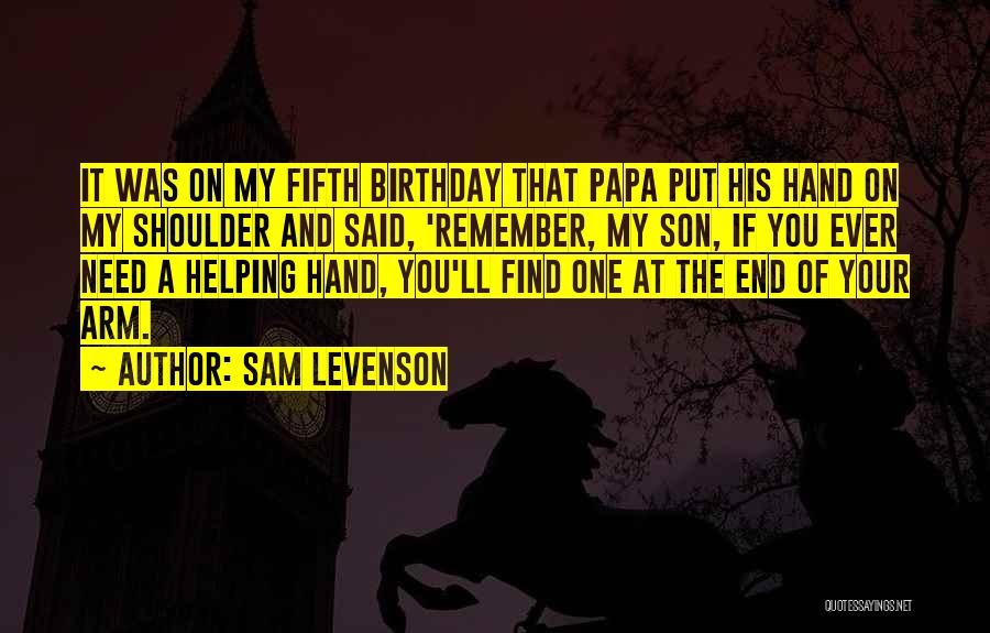 Sam Levenson Quotes: It Was On My Fifth Birthday That Papa Put His Hand On My Shoulder And Said, 'remember, My Son, If