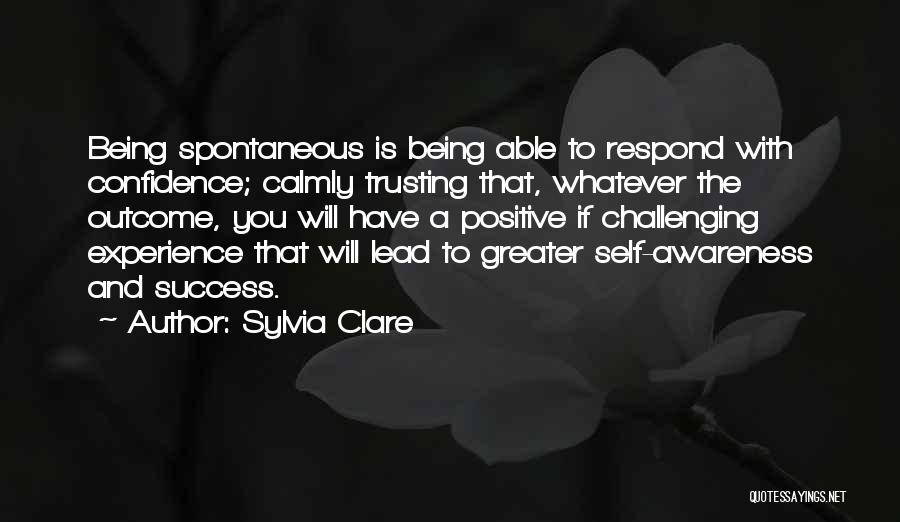 Sylvia Clare Quotes: Being Spontaneous Is Being Able To Respond With Confidence; Calmly Trusting That, Whatever The Outcome, You Will Have A Positive