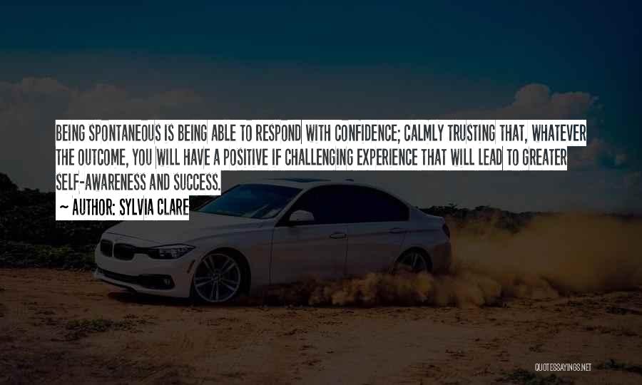 Sylvia Clare Quotes: Being Spontaneous Is Being Able To Respond With Confidence; Calmly Trusting That, Whatever The Outcome, You Will Have A Positive