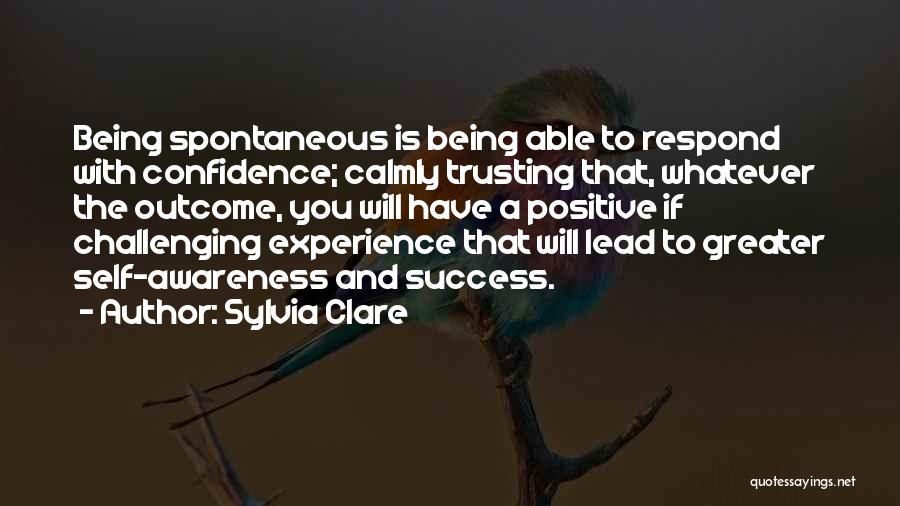 Sylvia Clare Quotes: Being Spontaneous Is Being Able To Respond With Confidence; Calmly Trusting That, Whatever The Outcome, You Will Have A Positive