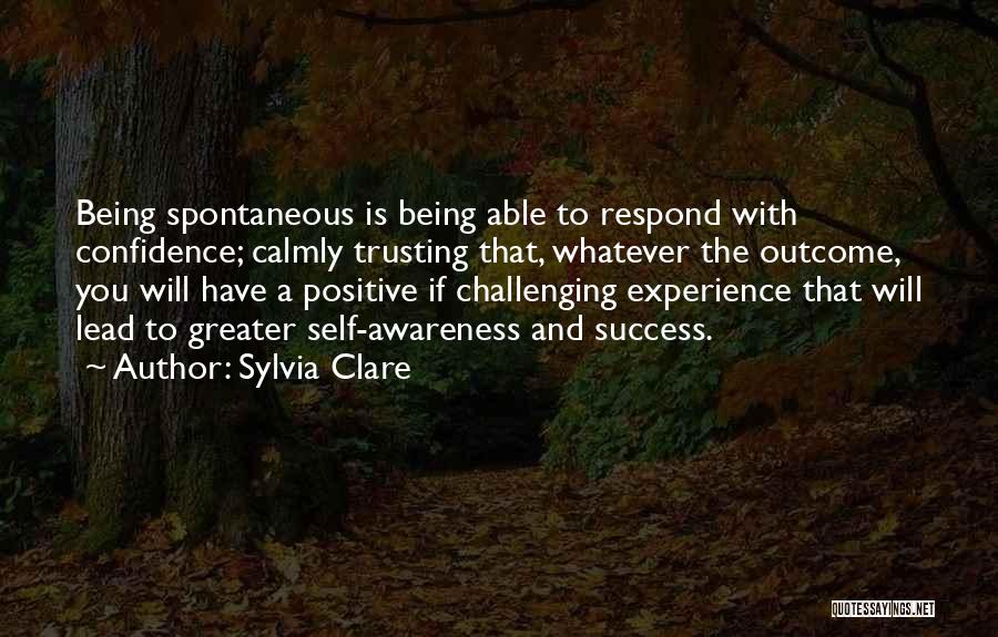 Sylvia Clare Quotes: Being Spontaneous Is Being Able To Respond With Confidence; Calmly Trusting That, Whatever The Outcome, You Will Have A Positive
