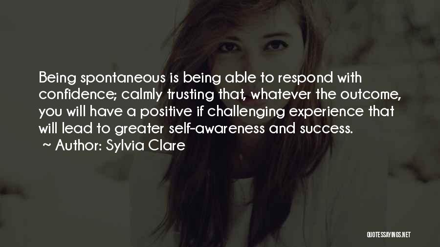 Sylvia Clare Quotes: Being Spontaneous Is Being Able To Respond With Confidence; Calmly Trusting That, Whatever The Outcome, You Will Have A Positive