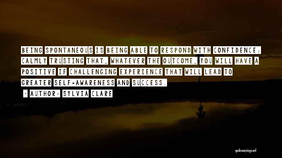 Sylvia Clare Quotes: Being Spontaneous Is Being Able To Respond With Confidence; Calmly Trusting That, Whatever The Outcome, You Will Have A Positive