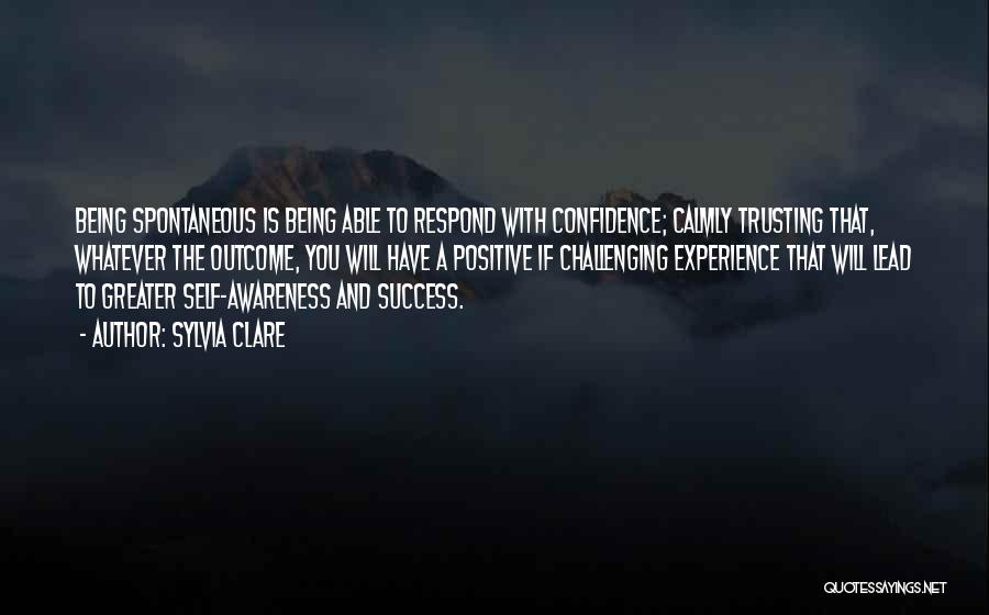 Sylvia Clare Quotes: Being Spontaneous Is Being Able To Respond With Confidence; Calmly Trusting That, Whatever The Outcome, You Will Have A Positive