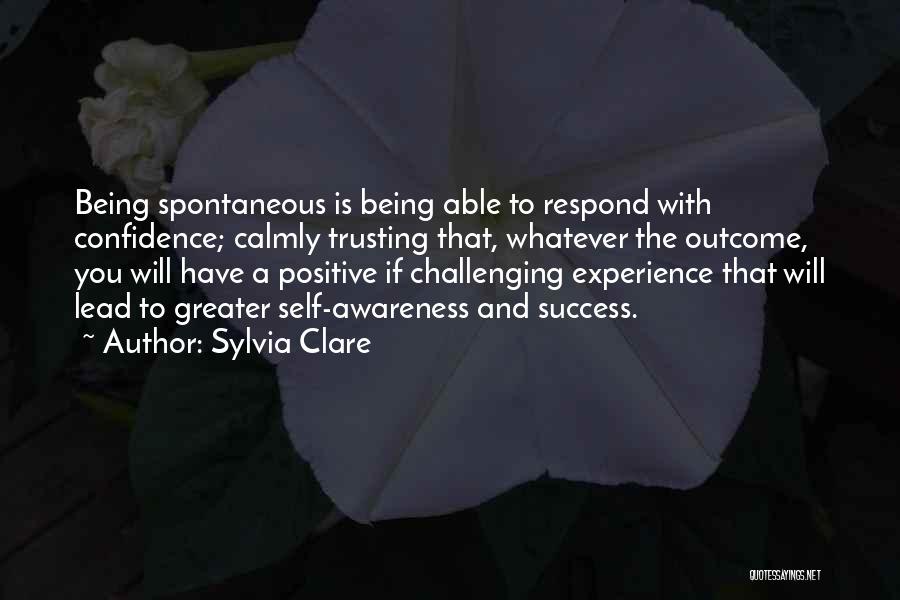 Sylvia Clare Quotes: Being Spontaneous Is Being Able To Respond With Confidence; Calmly Trusting That, Whatever The Outcome, You Will Have A Positive