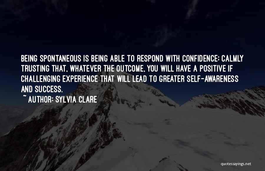 Sylvia Clare Quotes: Being Spontaneous Is Being Able To Respond With Confidence; Calmly Trusting That, Whatever The Outcome, You Will Have A Positive