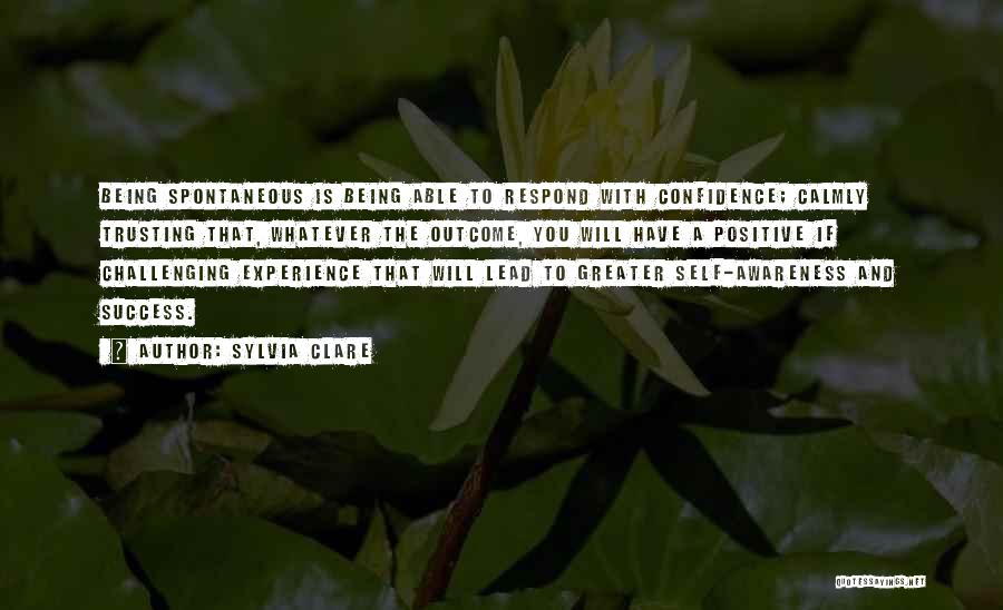 Sylvia Clare Quotes: Being Spontaneous Is Being Able To Respond With Confidence; Calmly Trusting That, Whatever The Outcome, You Will Have A Positive