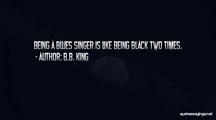 B.B. King Quotes: Being A Blues Singer Is Like Being Black Two Times.