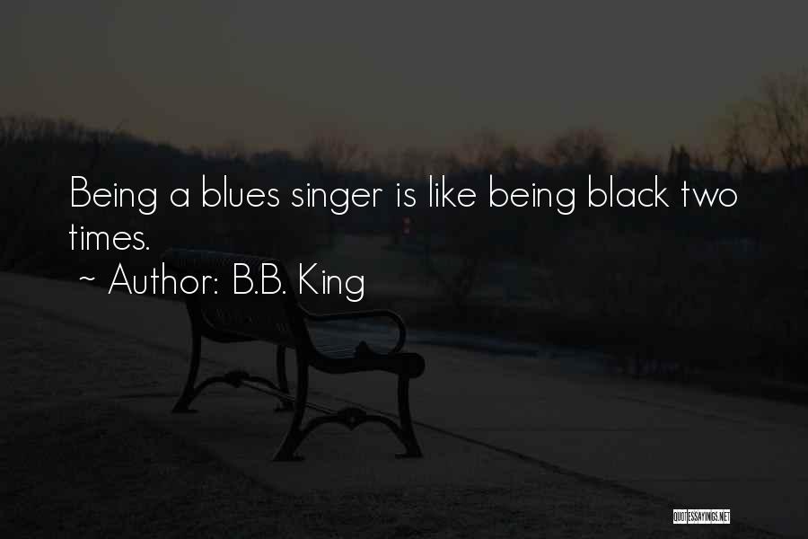 B.B. King Quotes: Being A Blues Singer Is Like Being Black Two Times.