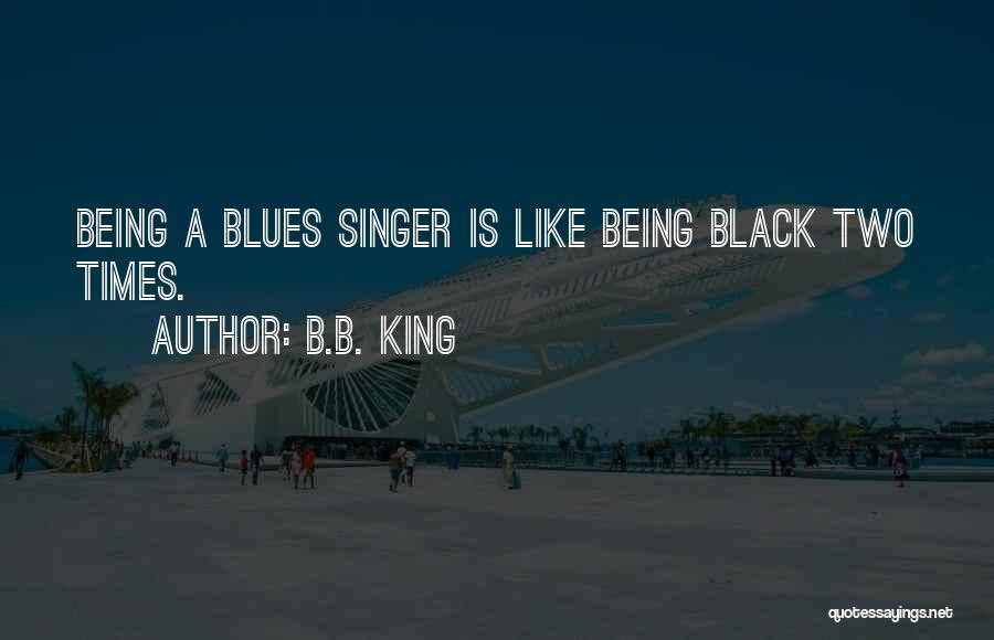 B.B. King Quotes: Being A Blues Singer Is Like Being Black Two Times.