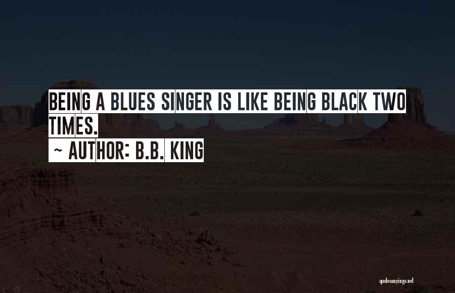 B.B. King Quotes: Being A Blues Singer Is Like Being Black Two Times.