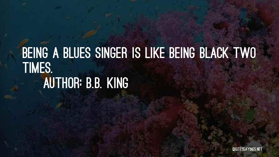 B.B. King Quotes: Being A Blues Singer Is Like Being Black Two Times.