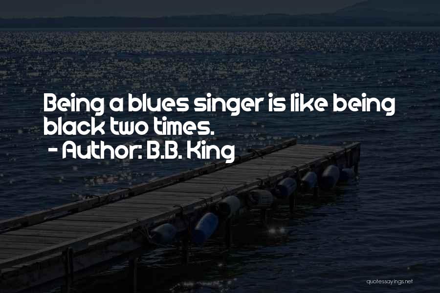 B.B. King Quotes: Being A Blues Singer Is Like Being Black Two Times.