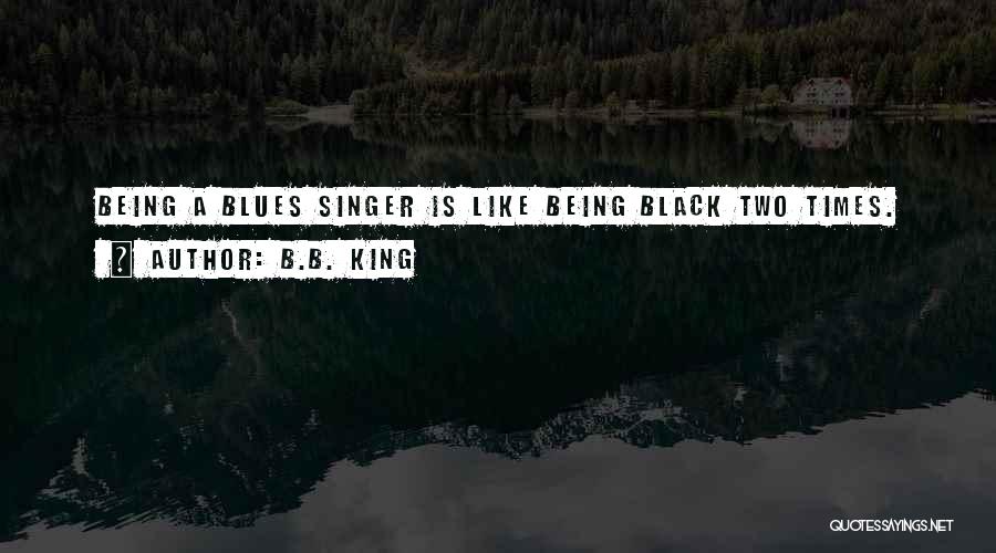 B.B. King Quotes: Being A Blues Singer Is Like Being Black Two Times.