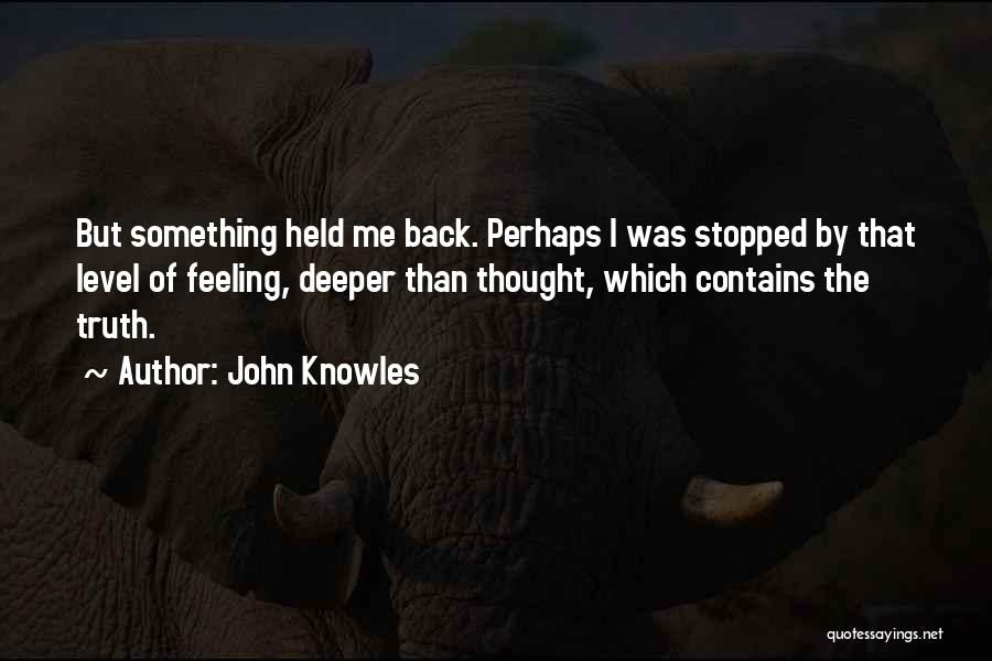 John Knowles Quotes: But Something Held Me Back. Perhaps I Was Stopped By That Level Of Feeling, Deeper Than Thought, Which Contains The