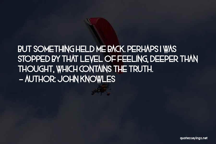 John Knowles Quotes: But Something Held Me Back. Perhaps I Was Stopped By That Level Of Feeling, Deeper Than Thought, Which Contains The