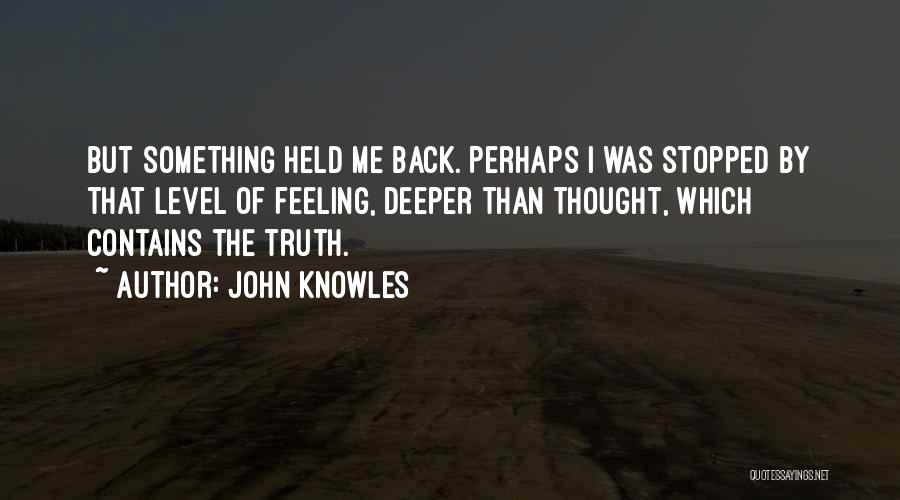 John Knowles Quotes: But Something Held Me Back. Perhaps I Was Stopped By That Level Of Feeling, Deeper Than Thought, Which Contains The