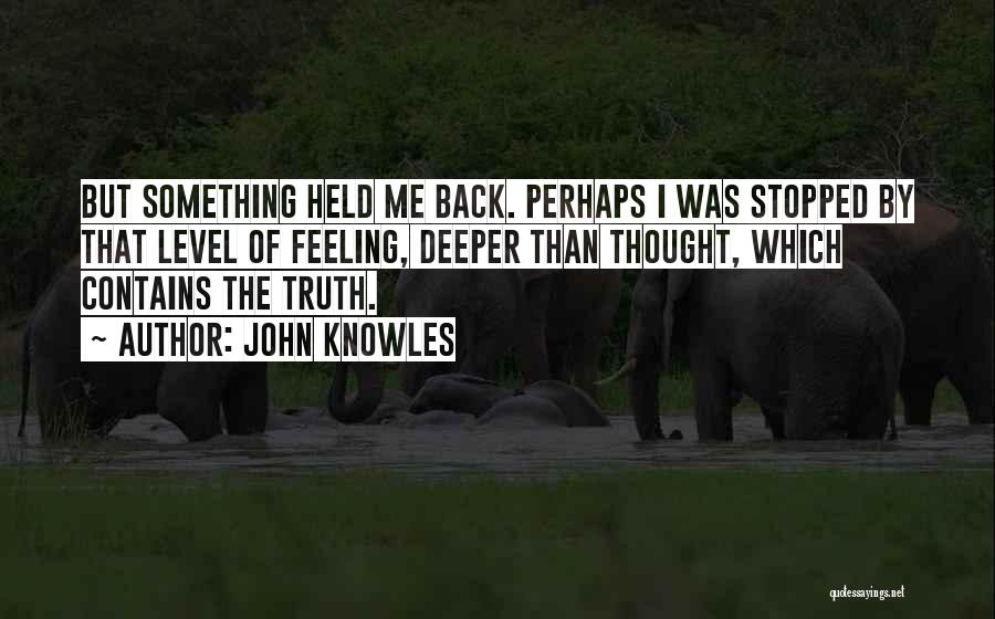 John Knowles Quotes: But Something Held Me Back. Perhaps I Was Stopped By That Level Of Feeling, Deeper Than Thought, Which Contains The