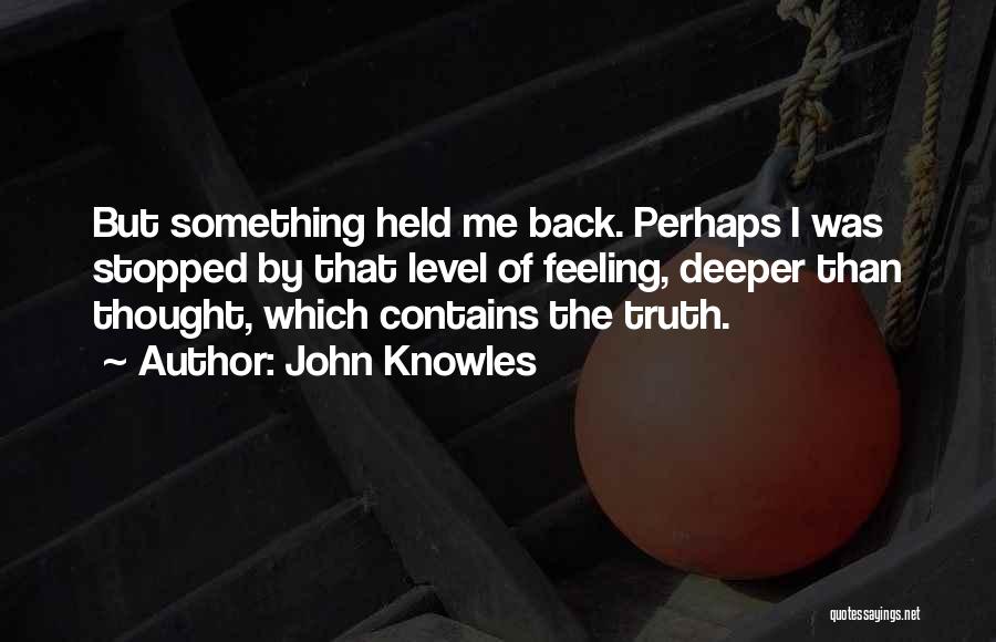 John Knowles Quotes: But Something Held Me Back. Perhaps I Was Stopped By That Level Of Feeling, Deeper Than Thought, Which Contains The