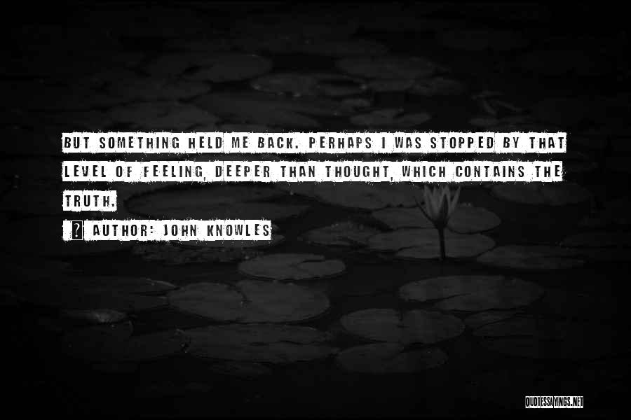 John Knowles Quotes: But Something Held Me Back. Perhaps I Was Stopped By That Level Of Feeling, Deeper Than Thought, Which Contains The