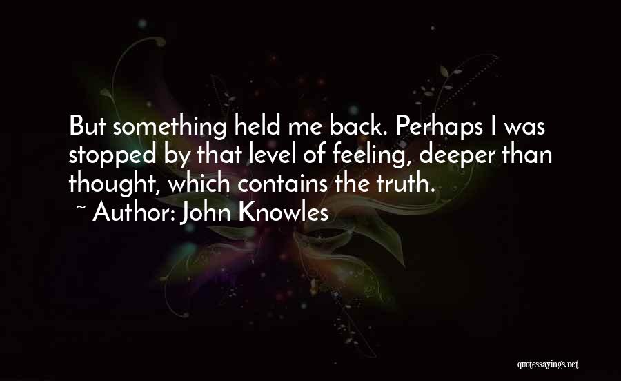 John Knowles Quotes: But Something Held Me Back. Perhaps I Was Stopped By That Level Of Feeling, Deeper Than Thought, Which Contains The