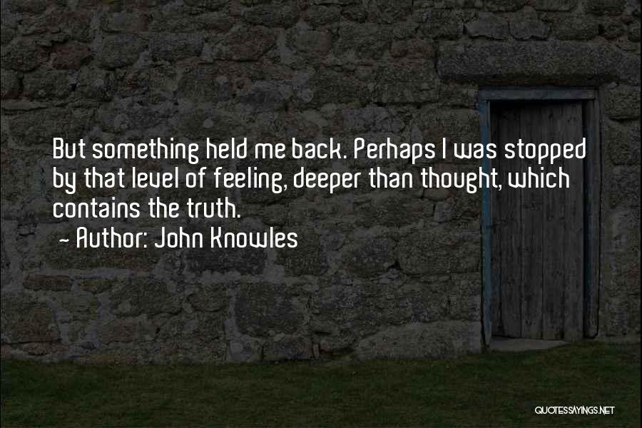 John Knowles Quotes: But Something Held Me Back. Perhaps I Was Stopped By That Level Of Feeling, Deeper Than Thought, Which Contains The