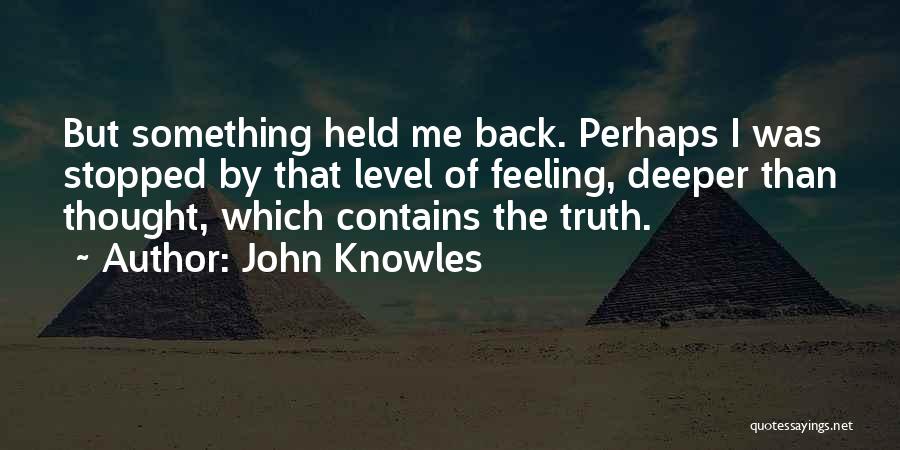 John Knowles Quotes: But Something Held Me Back. Perhaps I Was Stopped By That Level Of Feeling, Deeper Than Thought, Which Contains The