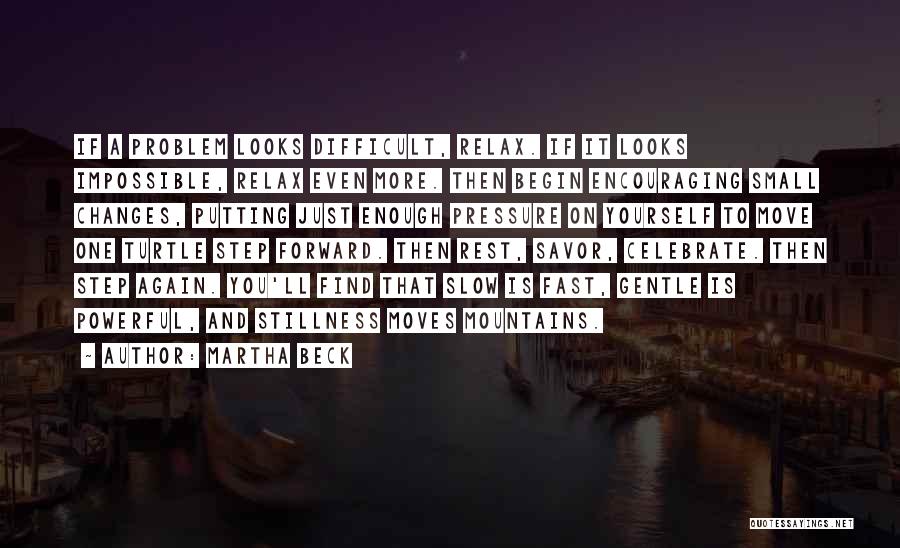 Martha Beck Quotes: If A Problem Looks Difficult, Relax. If It Looks Impossible, Relax Even More. Then Begin Encouraging Small Changes, Putting Just