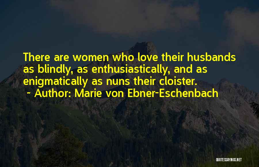 Marie Von Ebner-Eschenbach Quotes: There Are Women Who Love Their Husbands As Blindly, As Enthusiastically, And As Enigmatically As Nuns Their Cloister.