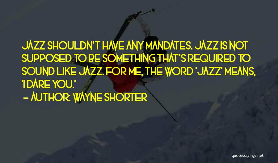 Wayne Shorter Quotes: Jazz Shouldn't Have Any Mandates. Jazz Is Not Supposed To Be Something That's Required To Sound Like Jazz. For Me,