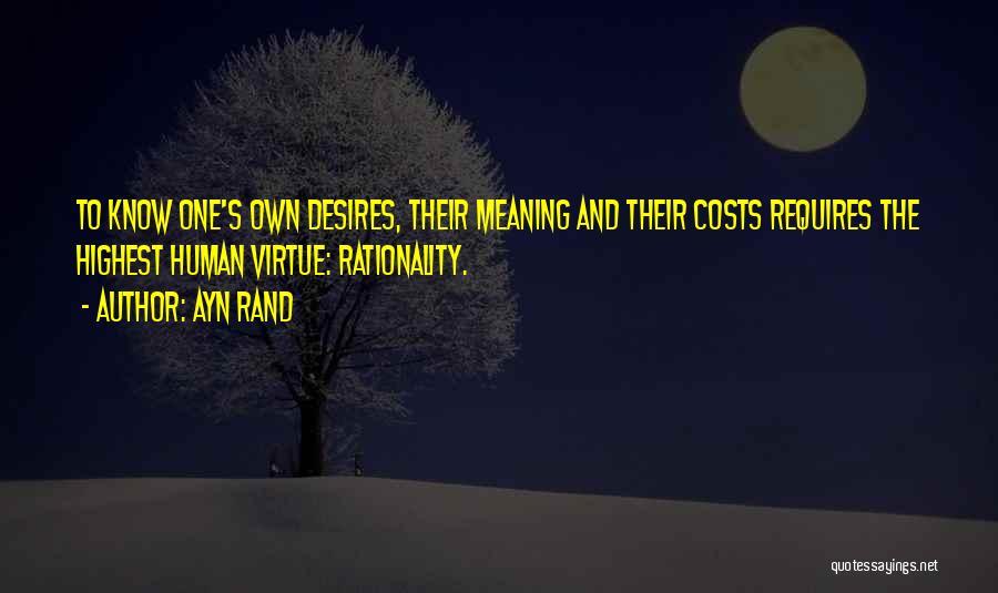 Ayn Rand Quotes: To Know One's Own Desires, Their Meaning And Their Costs Requires The Highest Human Virtue: Rationality.