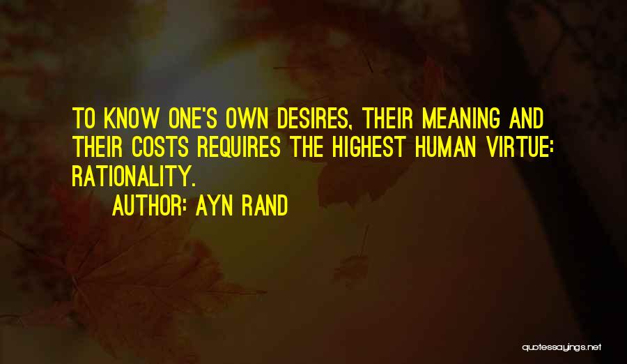 Ayn Rand Quotes: To Know One's Own Desires, Their Meaning And Their Costs Requires The Highest Human Virtue: Rationality.