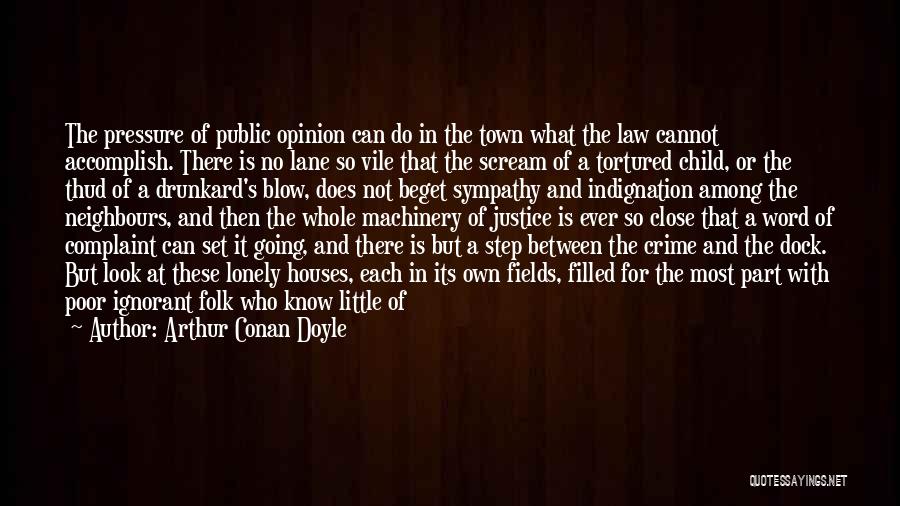 Arthur Conan Doyle Quotes: The Pressure Of Public Opinion Can Do In The Town What The Law Cannot Accomplish. There Is No Lane So