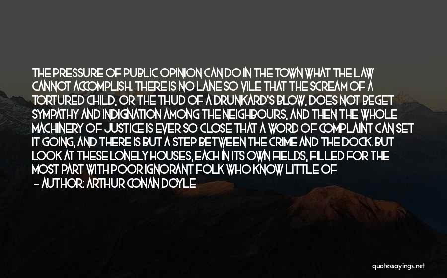 Arthur Conan Doyle Quotes: The Pressure Of Public Opinion Can Do In The Town What The Law Cannot Accomplish. There Is No Lane So